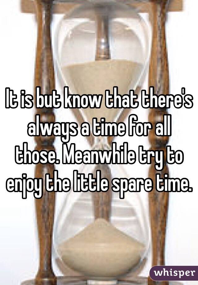 It is but know that there's always a time for all those. Meanwhile try to enjoy the little spare time.
