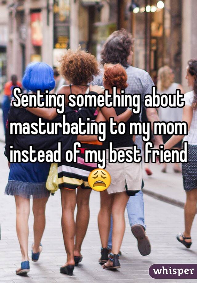 Senting something about masturbating to my mom instead of my best friend 😩