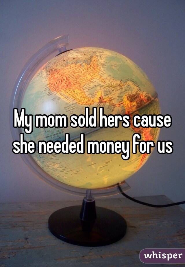 My mom sold hers cause she needed money for us