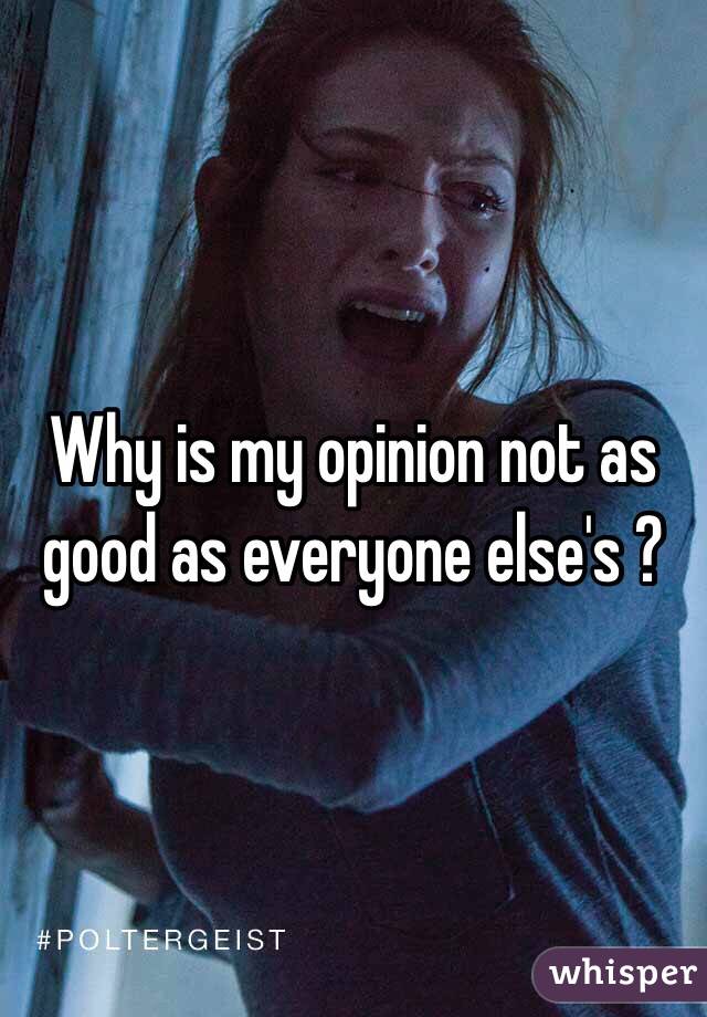 Why is my opinion not as good as everyone else's ? 