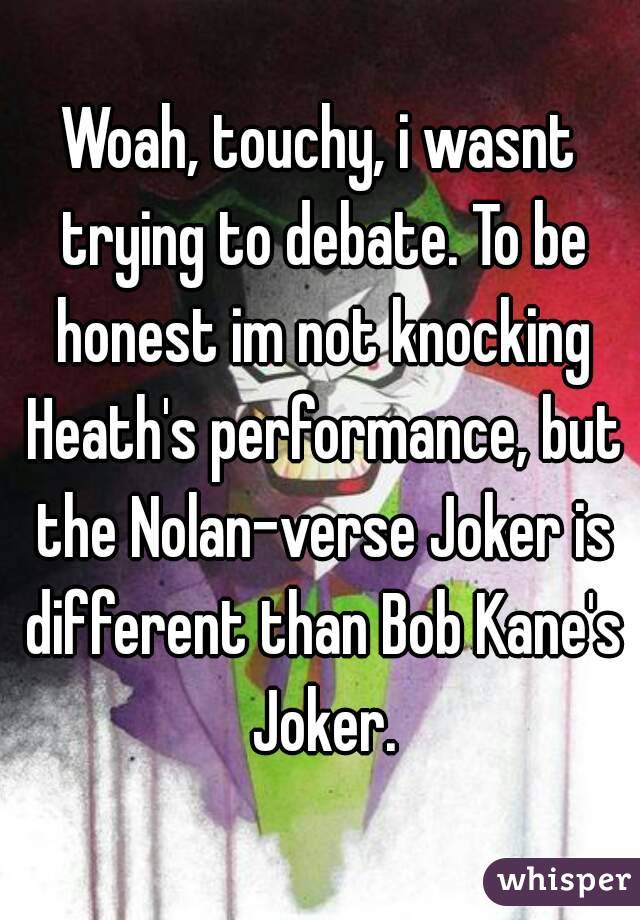 Woah, touchy, i wasnt trying to debate. To be honest im not knocking Heath's performance, but the Nolan-verse Joker is different than Bob Kane's Joker.