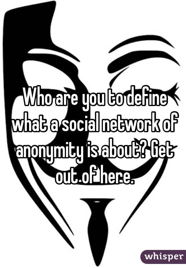 Who are you to define what a social network of anonymity is about? Get out of here. 