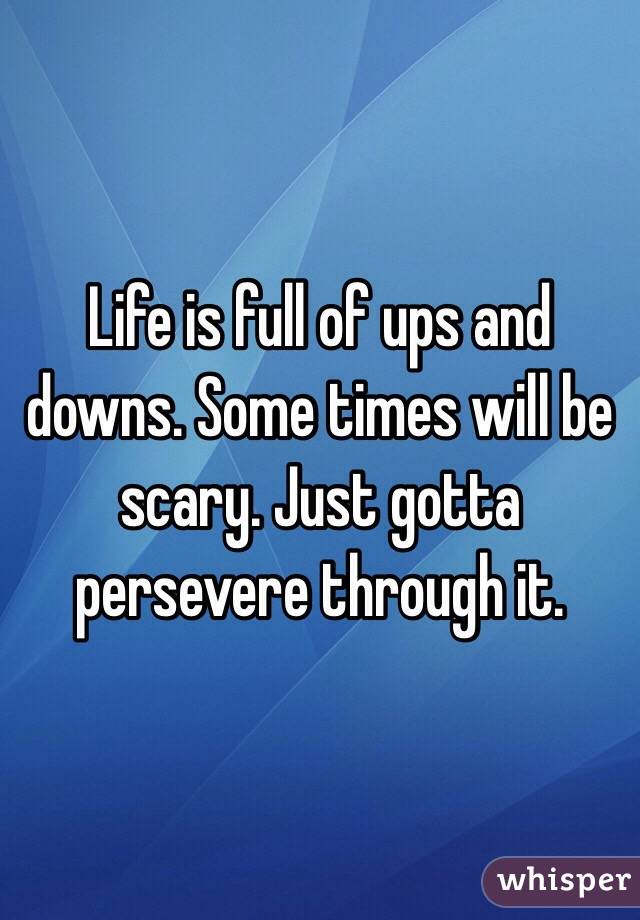 Life is full of ups and downs. Some times will be scary. Just gotta persevere through it.