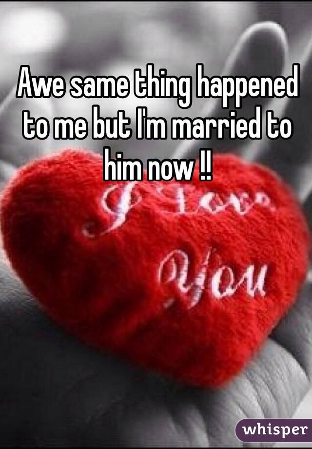 Awe same thing happened to me but I'm married to him now !!