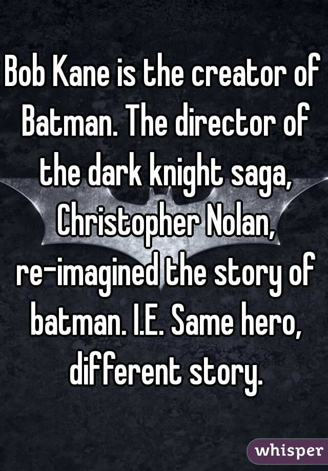 Bob Kane is the creator of Batman. The director of the dark knight saga, Christopher Nolan, re-imagined the story of batman. I.E. Same hero, different story.