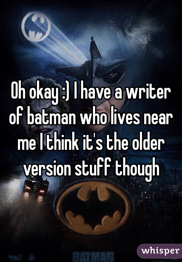 Oh okay :) I have a writer of batman who lives near me I think it's the older version stuff though