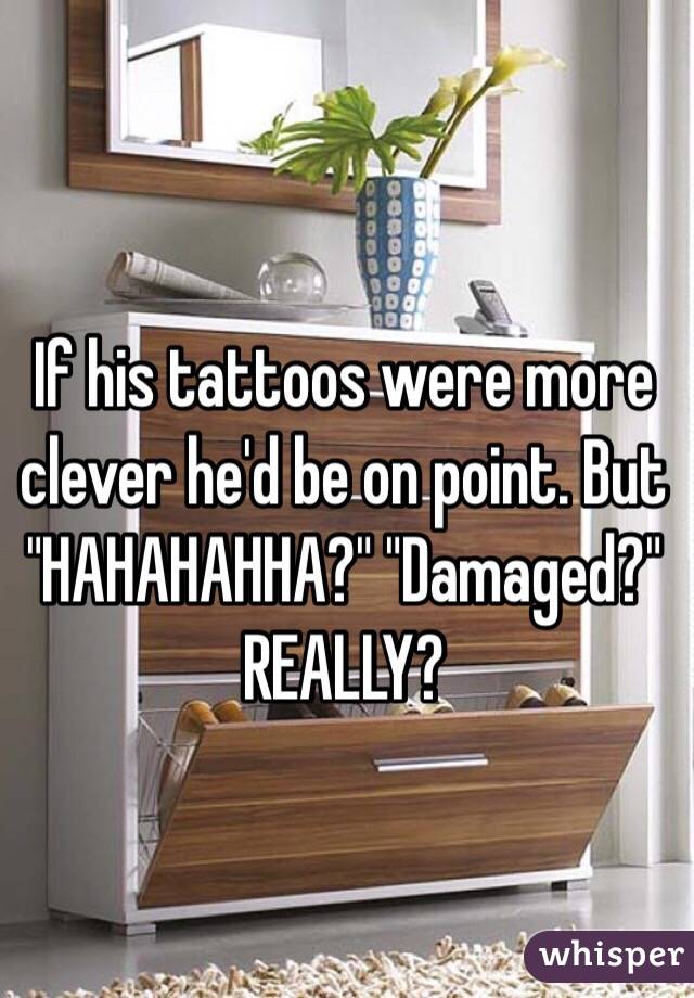 If his tattoos were more clever he'd be on point. But "HAHAHAHHA?" "Damaged?" REALLY?