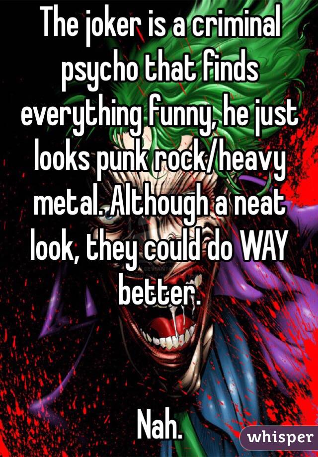 The joker is a criminal psycho that finds everything funny, he just looks punk rock/heavy metal. Although a neat look, they could do WAY better. 


Nah. 