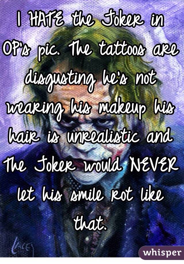 I HATE the Joker in OP's pic. The tattoos are disgusting he's not wearing his makeup his hair is unrealistic and The Joker would NEVER let his smile rot like that.  