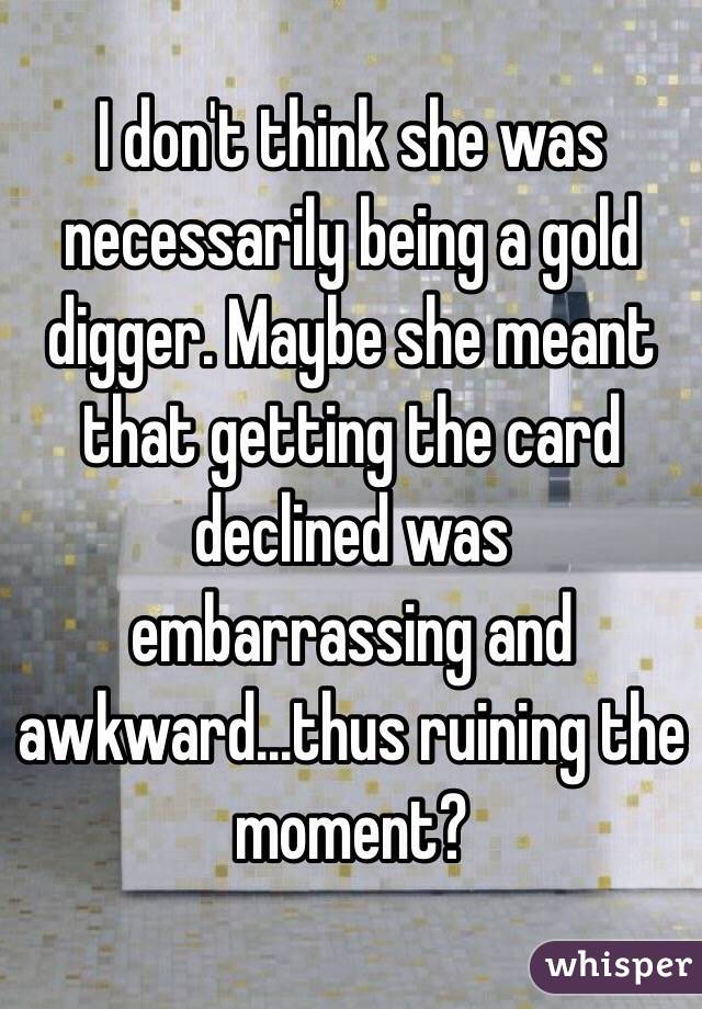 I don't think she was necessarily being a gold digger. Maybe she meant that getting the card declined was embarrassing and awkward...thus ruining the moment?