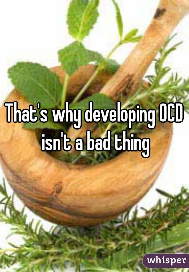 That's why developing OCD isn't a bad thing