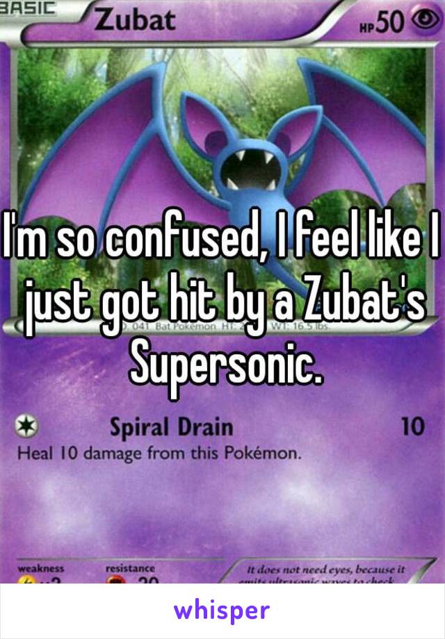 I'm so confused, I feel like I just got hit by a Zubat's Supersonic.