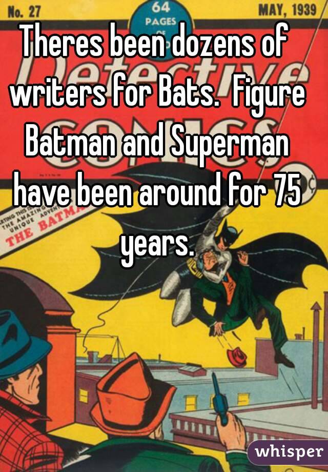 Theres been dozens of writers for Bats.  Figure Batman and Superman have been around for 75 years.