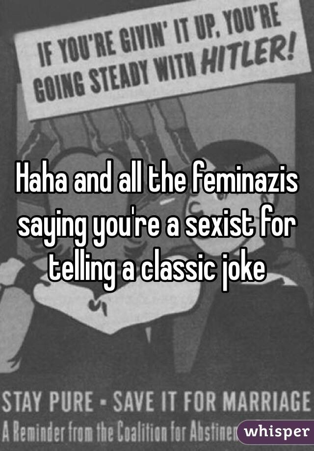 Haha and all the feminazis saying you're a sexist for telling a classic joke