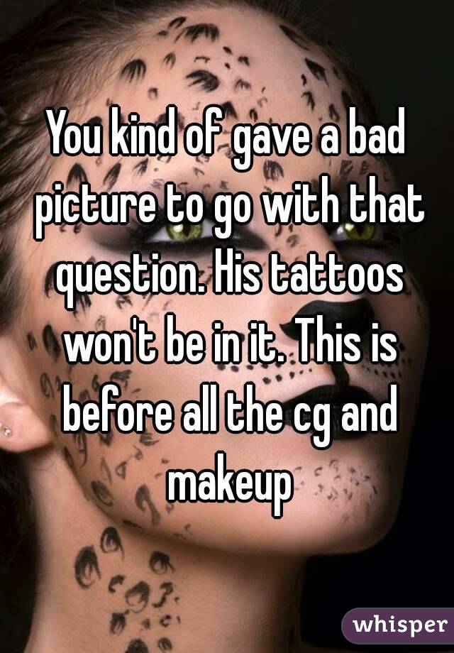 You kind of gave a bad picture to go with that question. His tattoos won't be in it. This is before all the cg and makeup