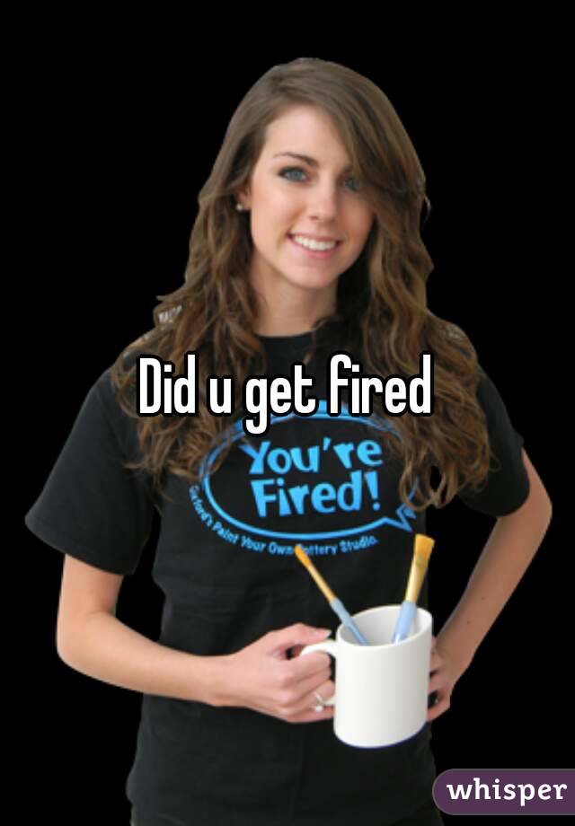 Did u get fired