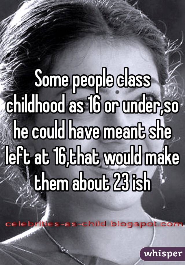 Some people class childhood as 16 or under,so he could have meant she left at 16,that would make them about 23 ish 