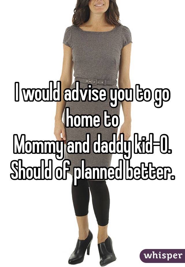 I would advise you to go home to
Mommy and daddy kid-O. Should of planned better.