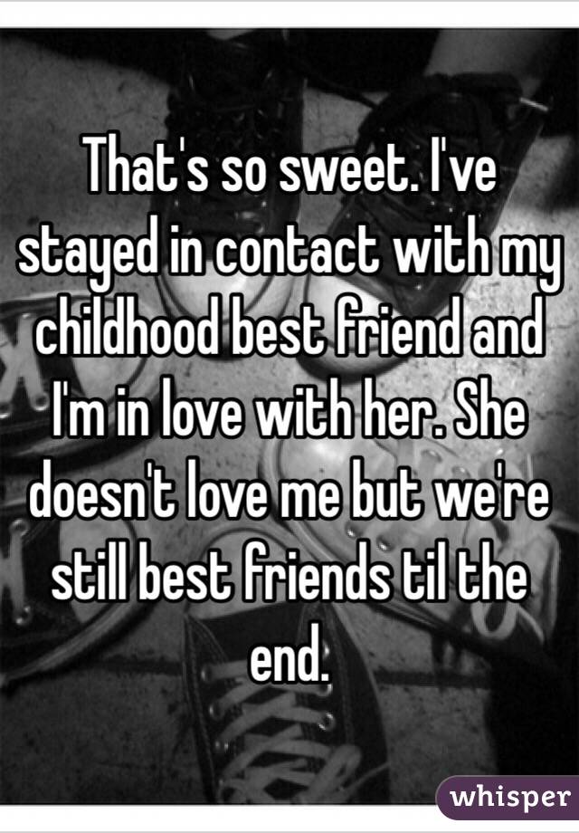 That's so sweet. I've stayed in contact with my childhood best friend and I'm in love with her. She doesn't love me but we're still best friends til the end. 