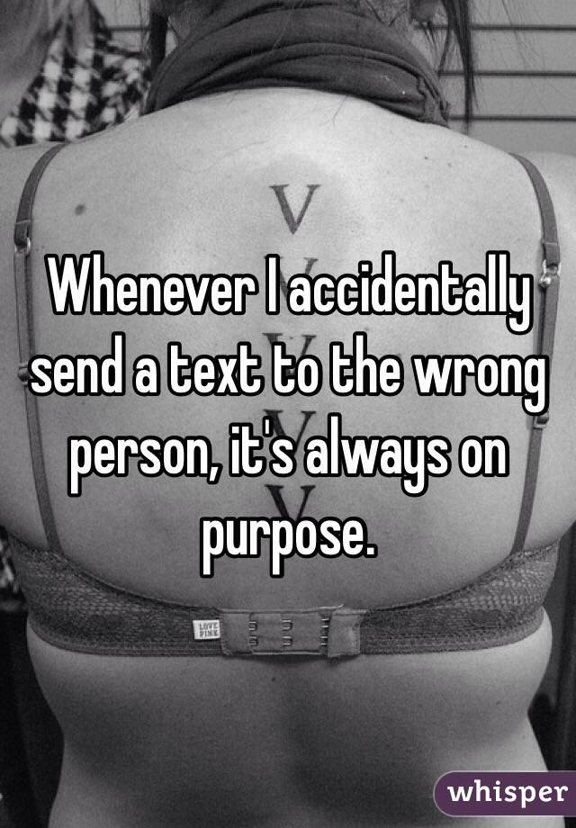 Whenever I accidentally send a text to the wrong person, it's always on purpose.
