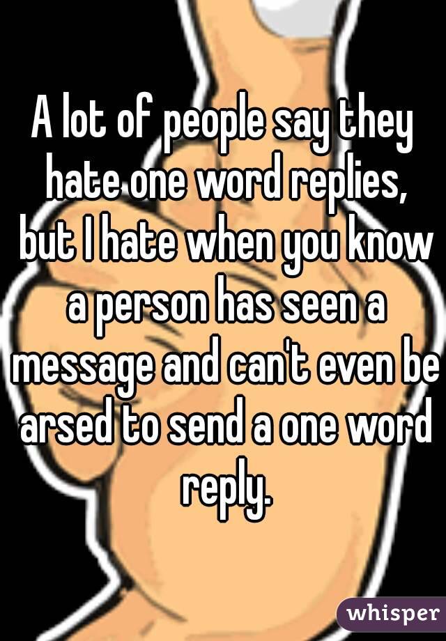 A lot of people say they hate one word replies, but I hate when you know a person has seen a message and can't even be arsed to send a one word reply.