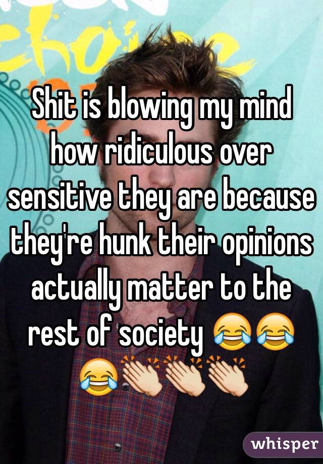 Shit is blowing my mind how ridiculous over sensitive they are because they're hunk their opinions actually matter to the rest of society 😂😂😂👏👏👏