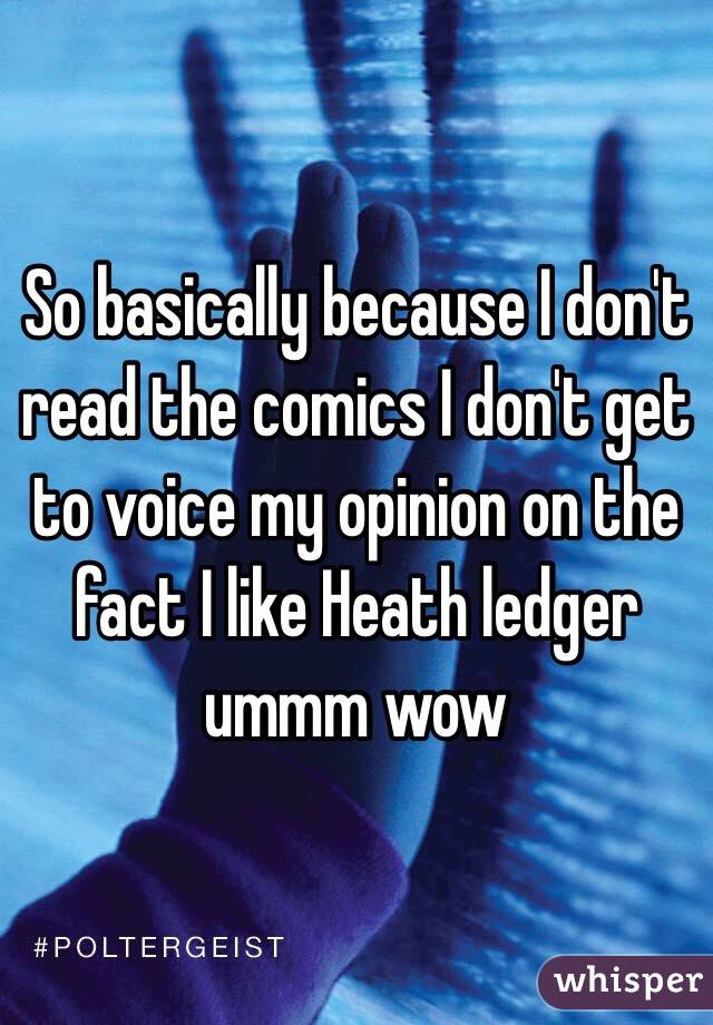 So basically because I don't read the comics I don't get to voice my opinion on the fact I like Heath ledger ummm wow 