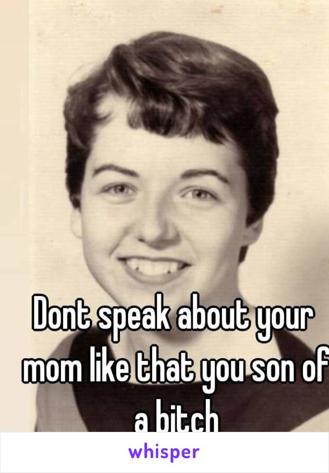 Dont speak about your mom like that you son of a bitch