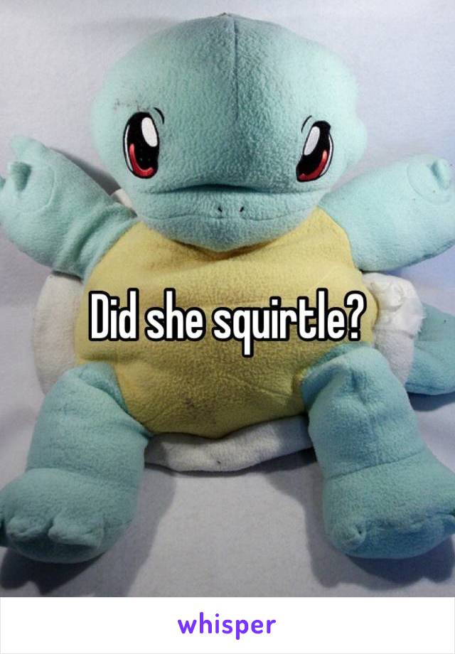 Did she squirtle?