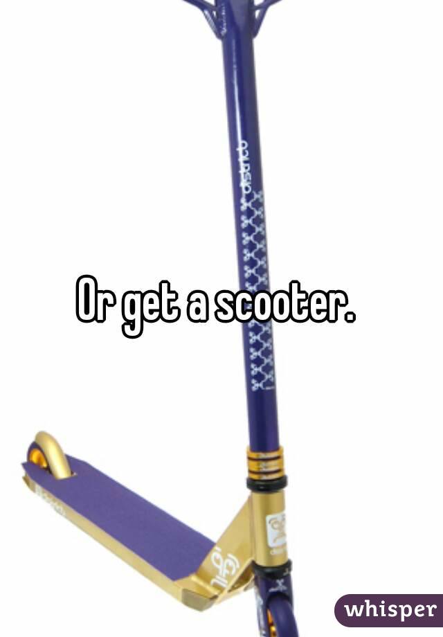 Or get a scooter. 