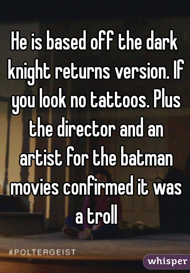 He is based off the dark knight returns version. If you look no tattoos. Plus the director and an artist for the batman movies confirmed it was a troll