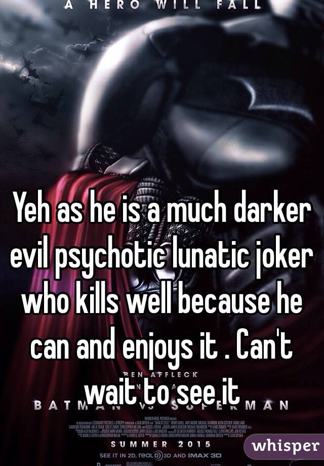 Yeh as he is a much darker evil psychotic lunatic joker who kills well because he can and enjoys it . Can't wait to see it 