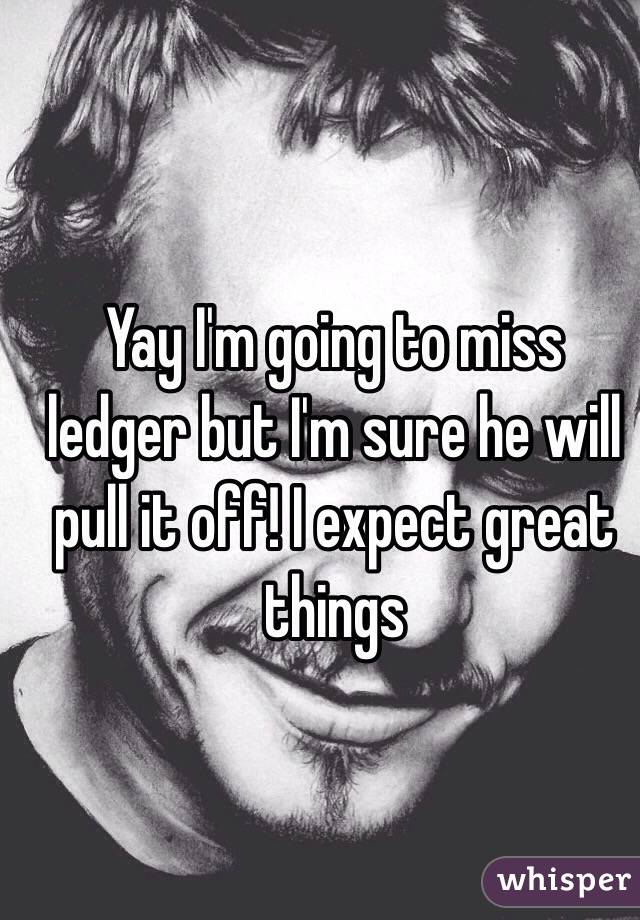 Yay I'm going to miss ledger but I'm sure he will pull it off! I expect great things 