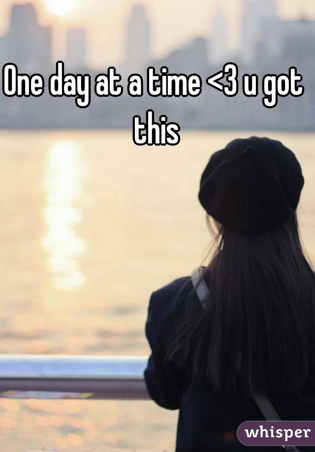 One day at a time <3 u got this