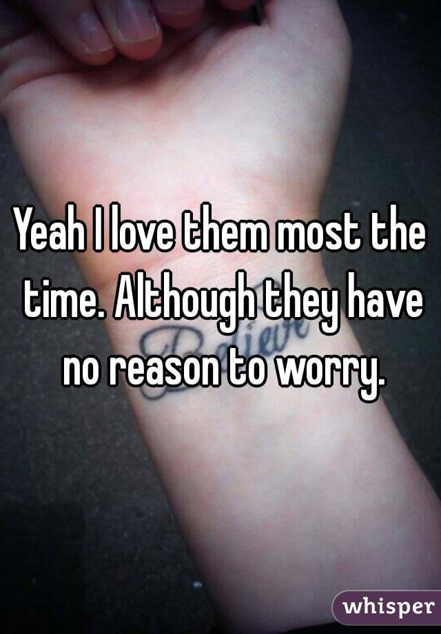 Yeah I love them most the time. Although they have no reason to worry.