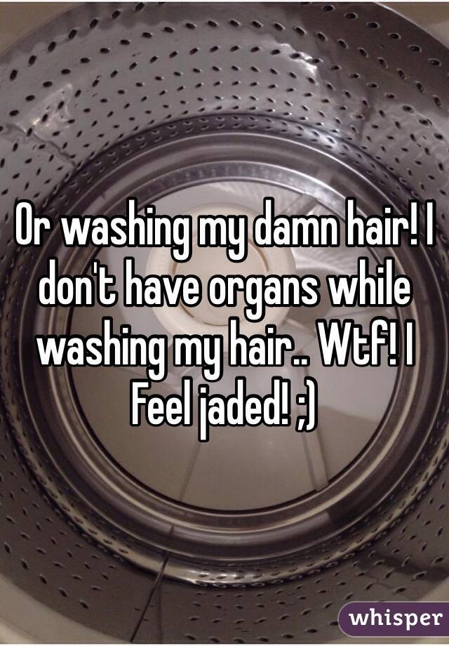 Or washing my damn hair! I don't have organs while washing my hair.. Wtf! I
Feel jaded! ;)