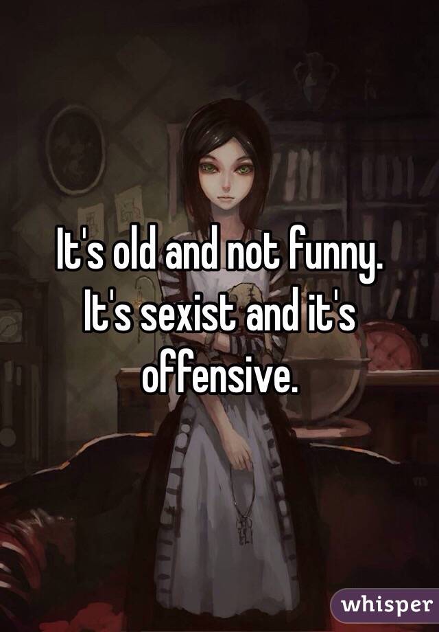 It's old and not funny.
It's sexist and it's offensive.