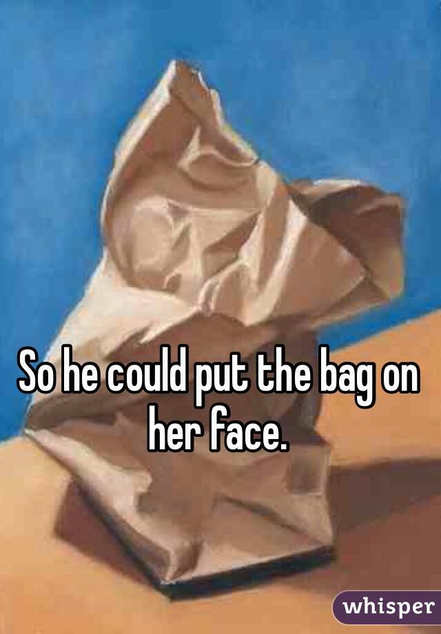 So he could put the bag on her face. 