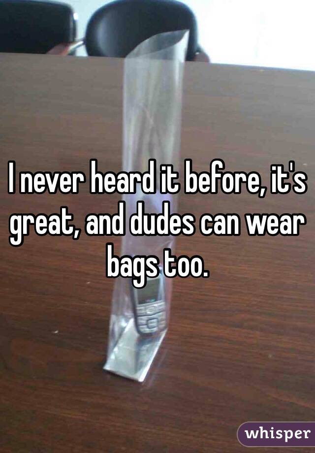 I never heard it before, it's great, and dudes can wear bags too. 