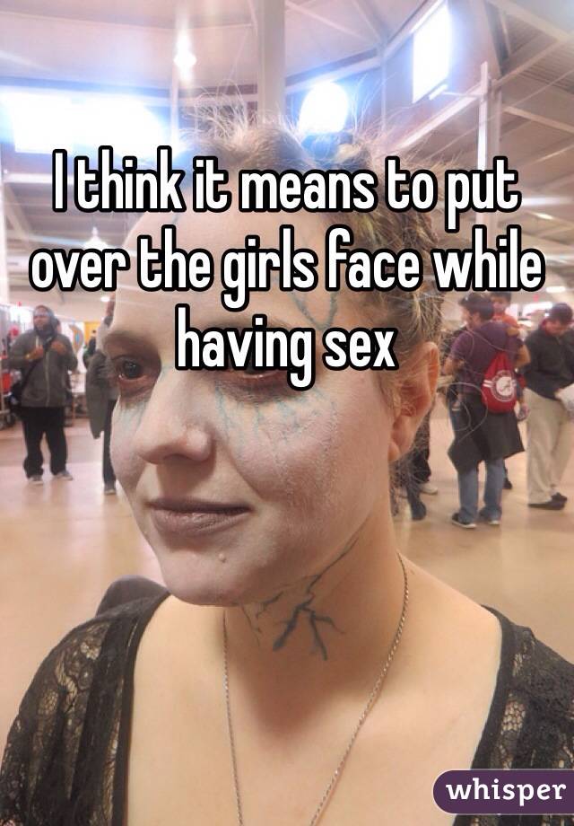 I think it means to put over the girls face while having sex 