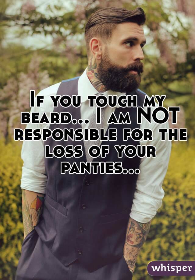 If you touch my beard... I am NOT responsible for the loss of your panties...