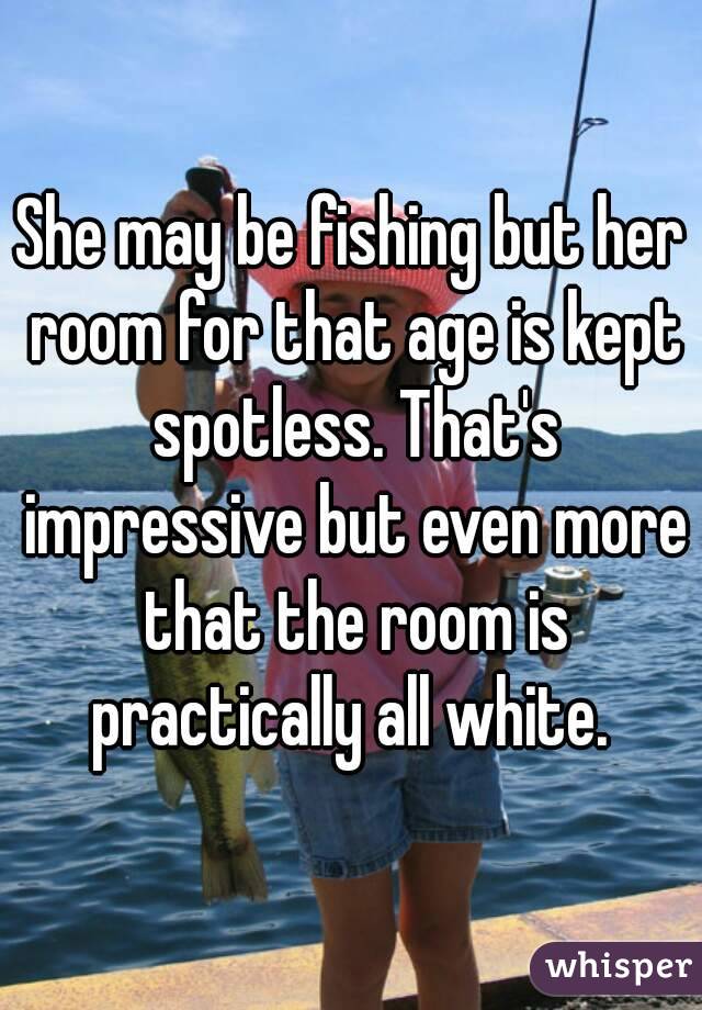 She may be fishing but her room for that age is kept spotless. That's impressive but even more that the room is practically all white. 