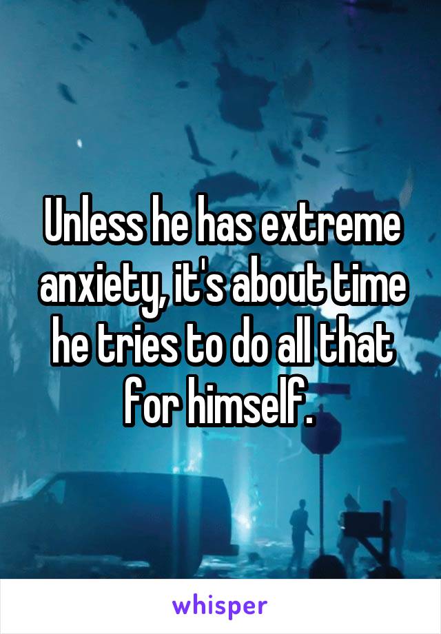 Unless he has extreme anxiety, it's about time he tries to do all that for himself. 