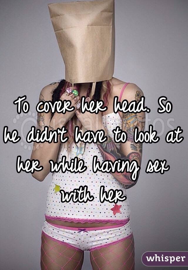 To cover her head. So he didn't have to look at her while having sex with her 