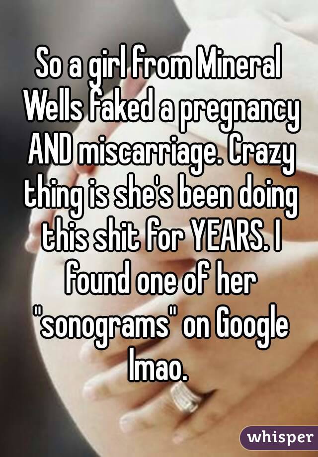 So a girl from Mineral Wells faked a pregnancy AND miscarriage. Crazy thing is she's been doing this shit for YEARS. I found one of her "sonograms" on Google lmao. 