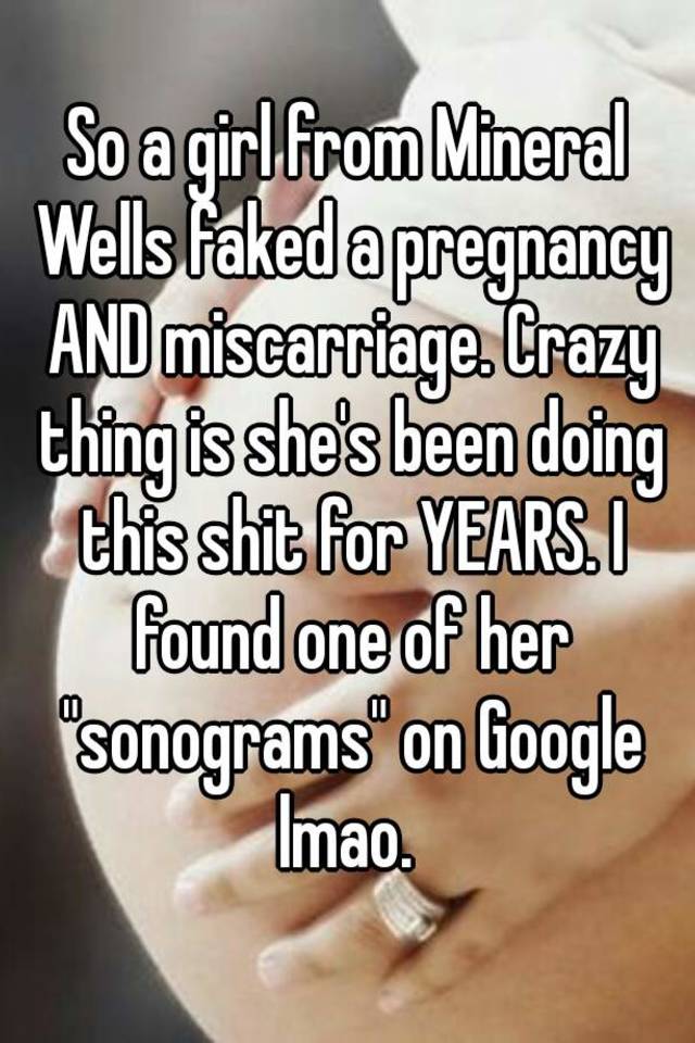 So a girl from Mineral Wells faked a pregnancy AND miscarriage. Crazy thing is she's been doing this shit for YEARS. I found one of her "sonograms" on Google lmao. 