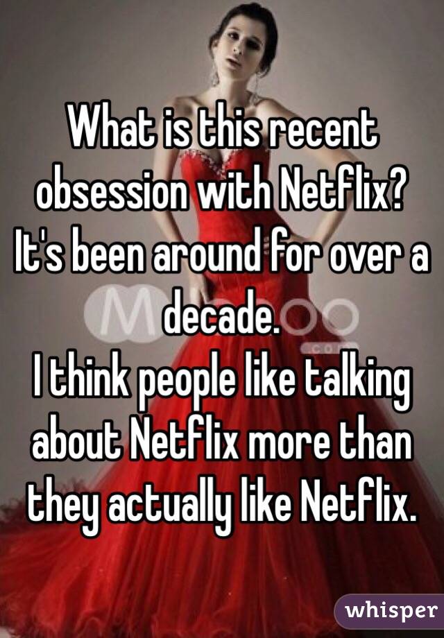 What is this recent obsession with Netflix? It's been around for over a decade.
I think people like talking about Netflix more than they actually like Netflix.