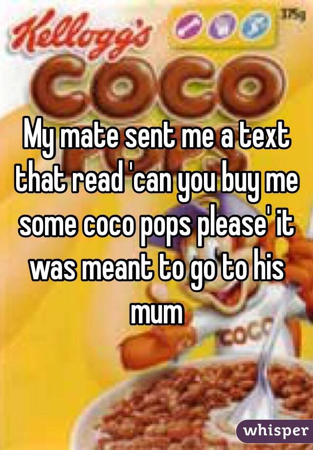 My mate sent me a text that read 'can you buy me some coco pops please' it was meant to go to his mum