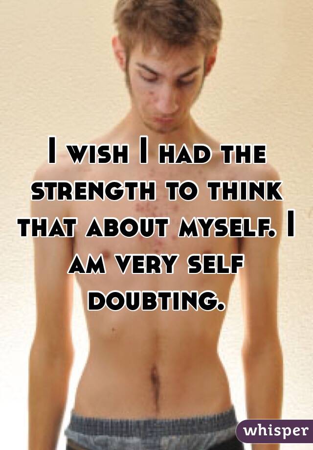 I wish I had the strength to think that about myself. I am very self doubting.