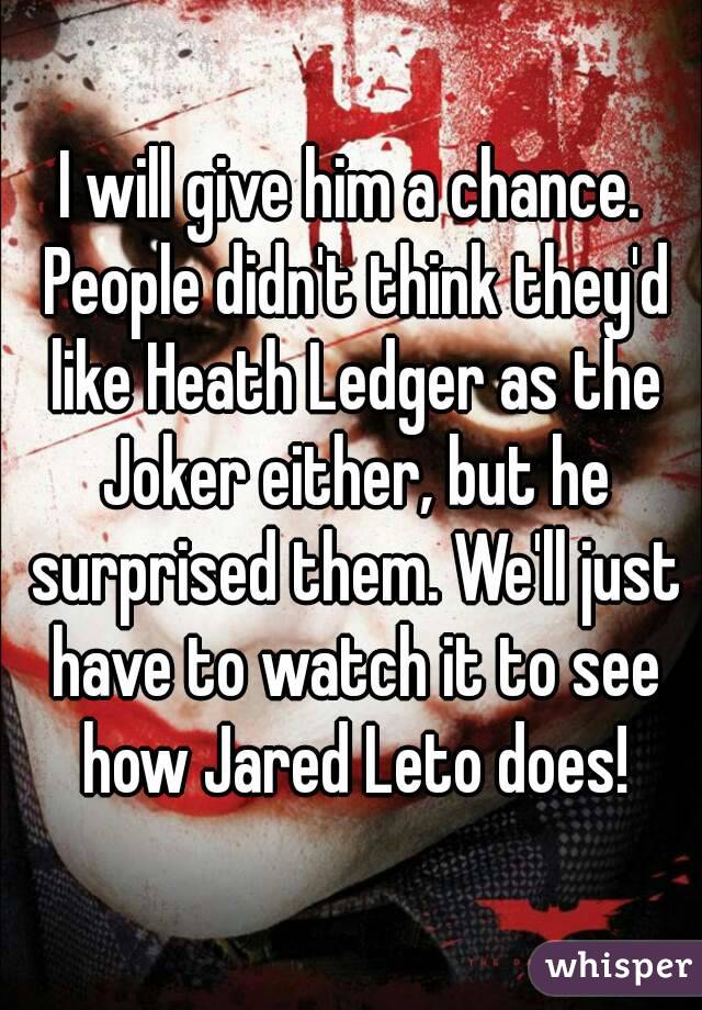 I will give him a chance. People didn't think they'd like Heath Ledger as the Joker either, but he surprised them. We'll just have to watch it to see how Jared Leto does!